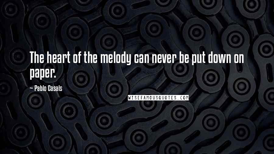Pablo Casals Quotes: The heart of the melody can never be put down on paper.