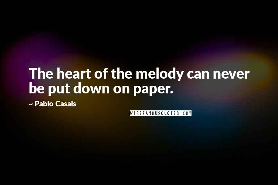 Pablo Casals Quotes: The heart of the melody can never be put down on paper.