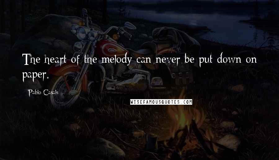 Pablo Casals Quotes: The heart of the melody can never be put down on paper.