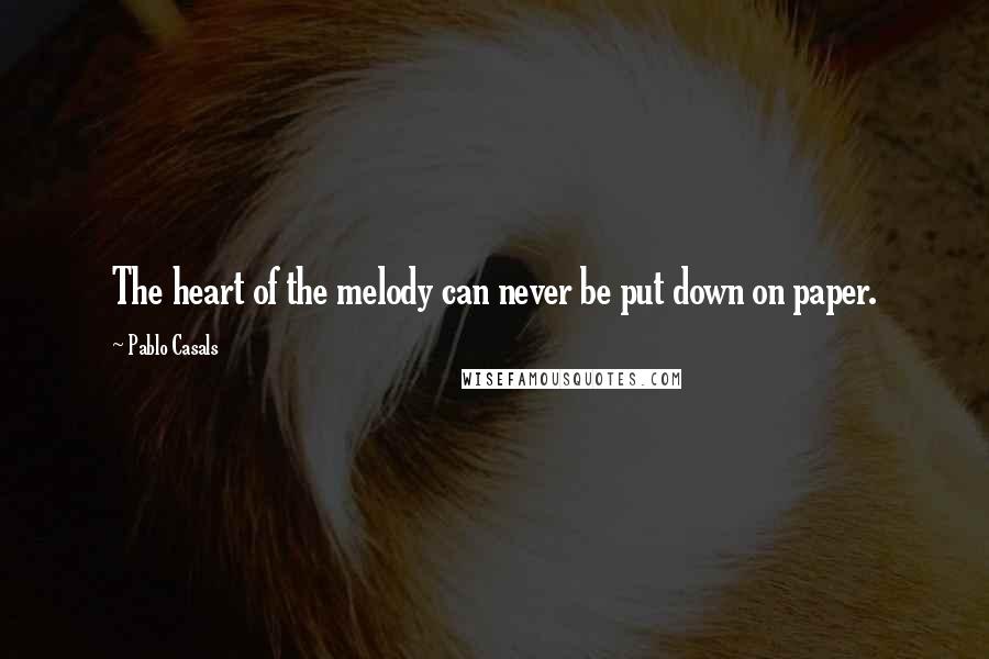 Pablo Casals Quotes: The heart of the melody can never be put down on paper.