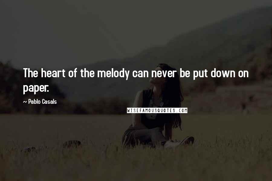 Pablo Casals Quotes: The heart of the melody can never be put down on paper.