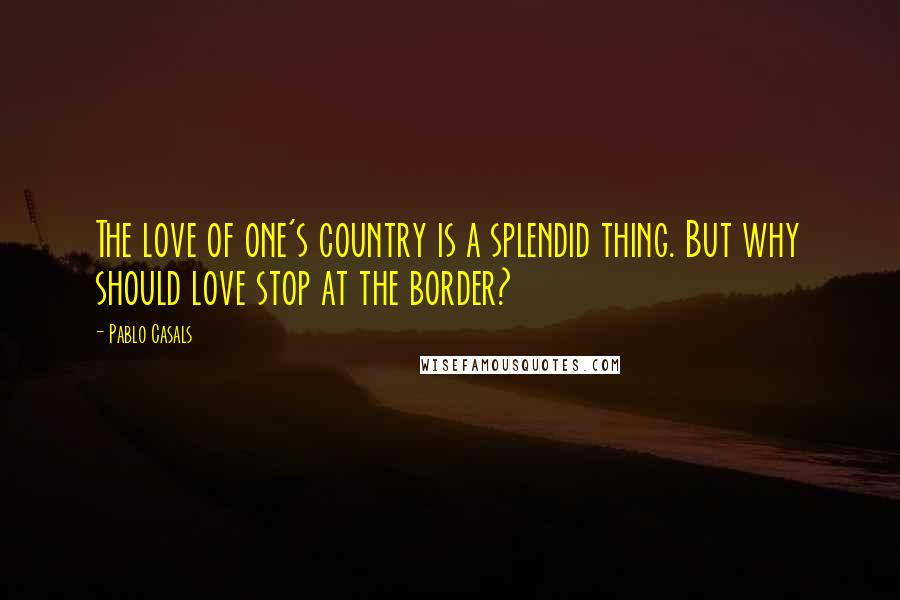 Pablo Casals Quotes: The love of one's country is a splendid thing. But why should love stop at the border?