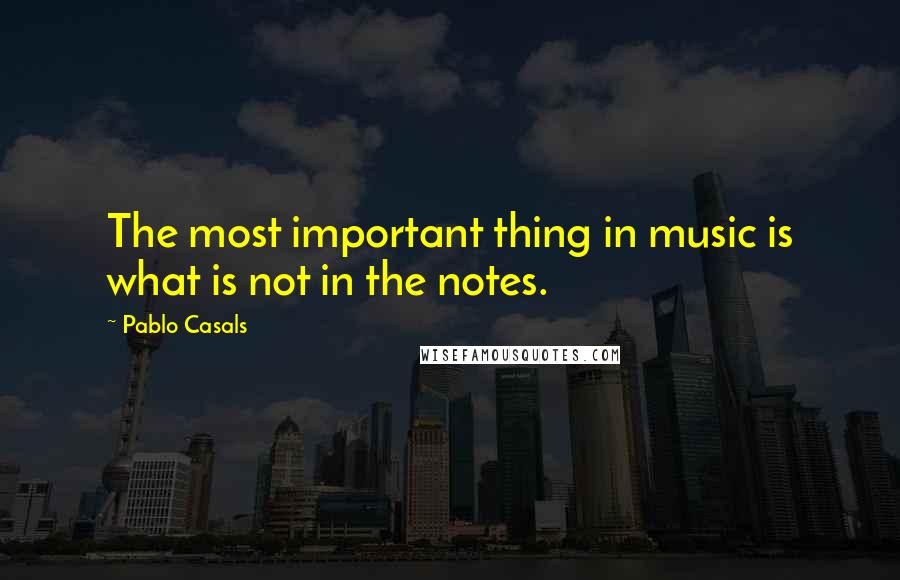 Pablo Casals Quotes: The most important thing in music is what is not in the notes.