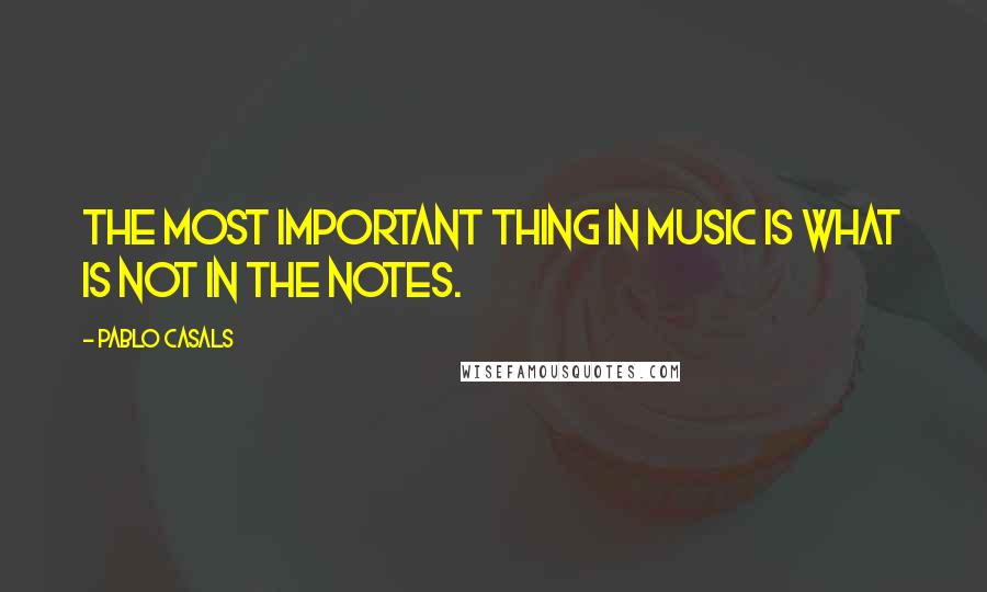 Pablo Casals Quotes: The most important thing in music is what is not in the notes.