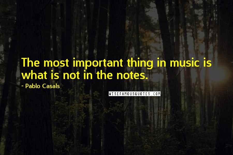 Pablo Casals Quotes: The most important thing in music is what is not in the notes.