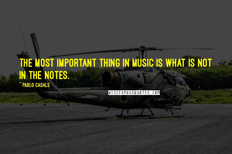 Pablo Casals Quotes: The most important thing in music is what is not in the notes.