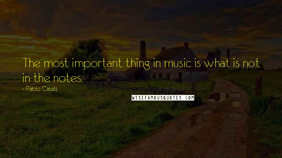 Pablo Casals Quotes: The most important thing in music is what is not in the notes.