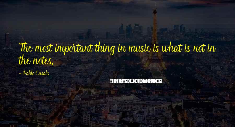 Pablo Casals Quotes: The most important thing in music is what is not in the notes.