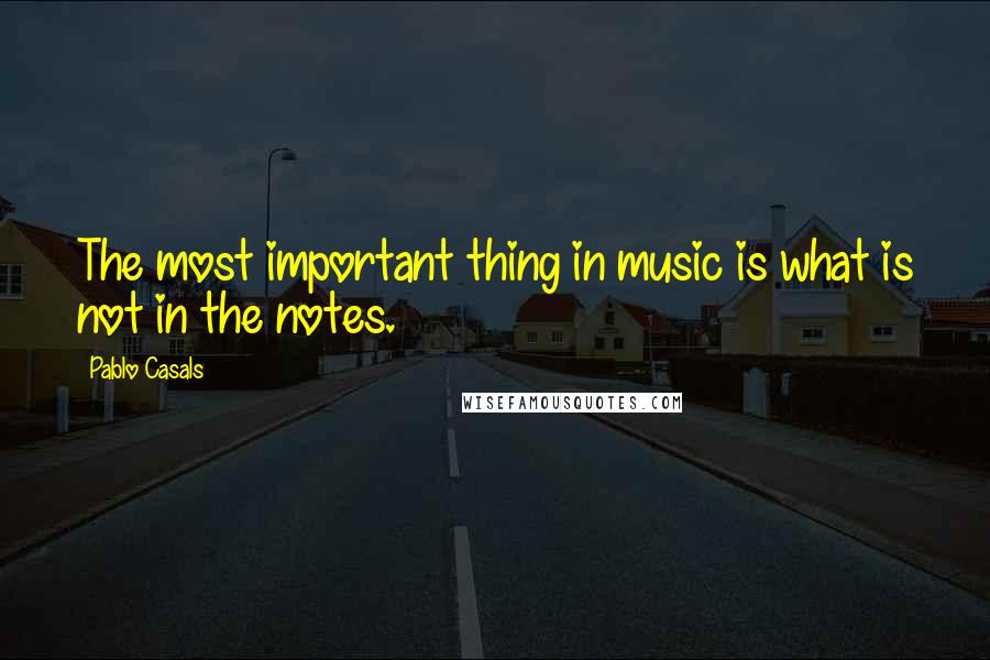 Pablo Casals Quotes: The most important thing in music is what is not in the notes.