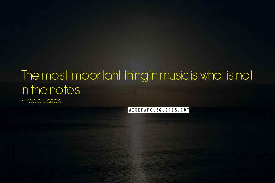 Pablo Casals Quotes: The most important thing in music is what is not in the notes.