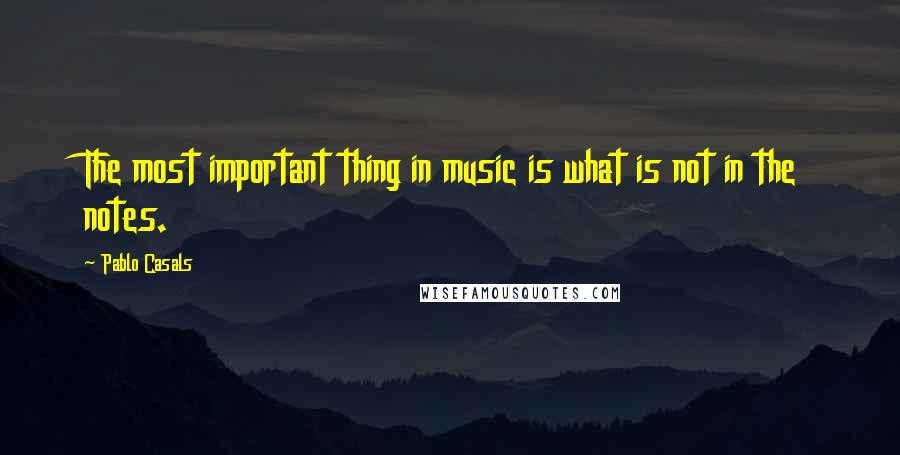Pablo Casals Quotes: The most important thing in music is what is not in the notes.