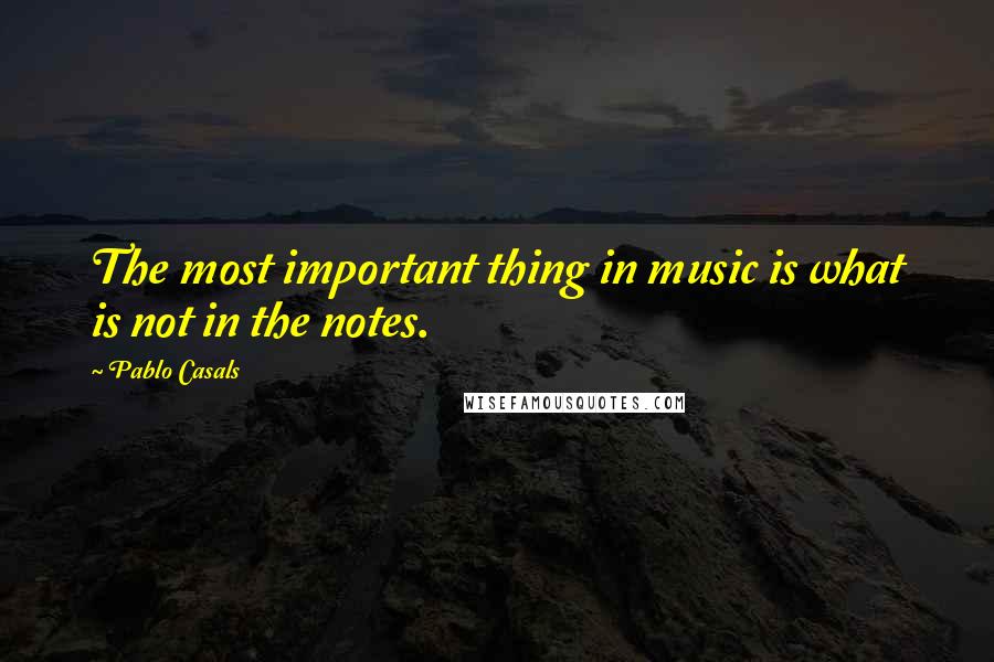 Pablo Casals Quotes: The most important thing in music is what is not in the notes.