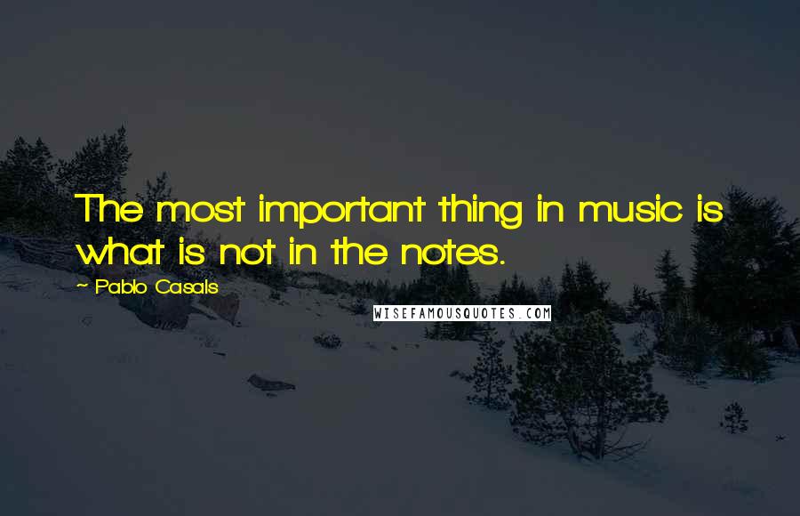 Pablo Casals Quotes: The most important thing in music is what is not in the notes.