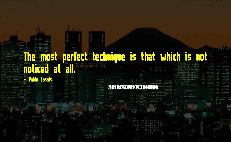 Pablo Casals Quotes: The most perfect technique is that which is not noticed at all.