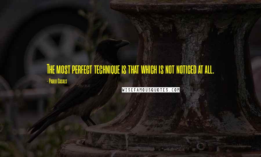 Pablo Casals Quotes: The most perfect technique is that which is not noticed at all.