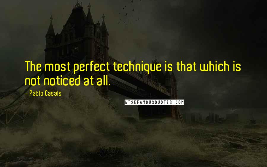 Pablo Casals Quotes: The most perfect technique is that which is not noticed at all.