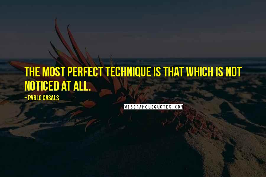 Pablo Casals Quotes: The most perfect technique is that which is not noticed at all.