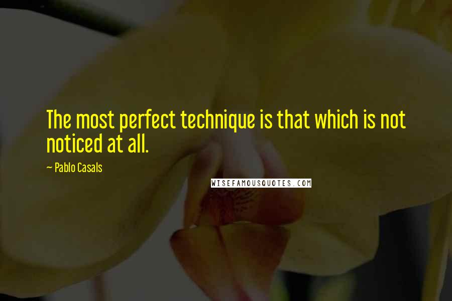 Pablo Casals Quotes: The most perfect technique is that which is not noticed at all.