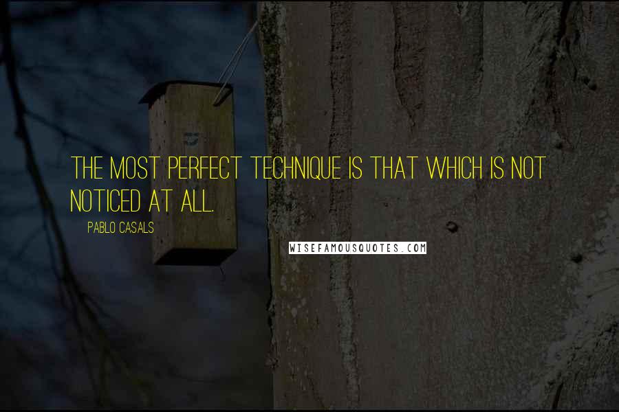 Pablo Casals Quotes: The most perfect technique is that which is not noticed at all.