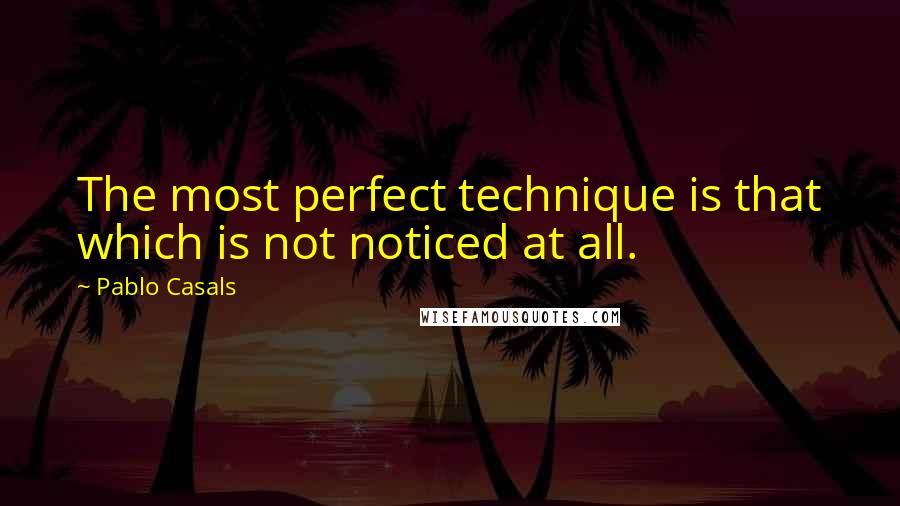 Pablo Casals Quotes: The most perfect technique is that which is not noticed at all.