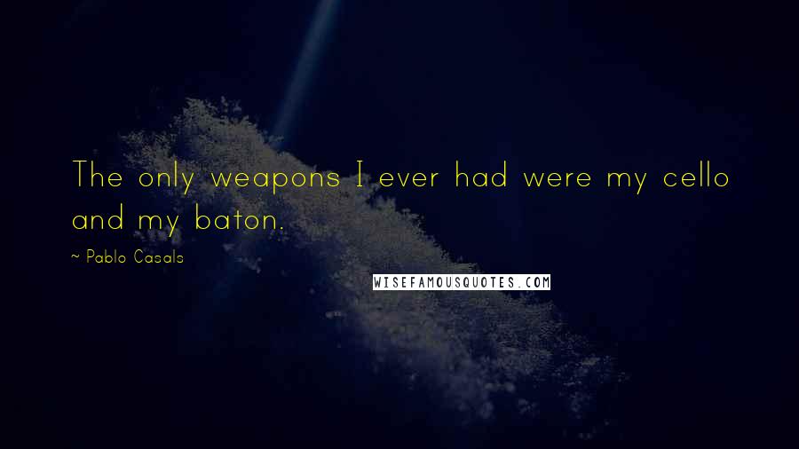 Pablo Casals Quotes: The only weapons I ever had were my cello and my baton.
