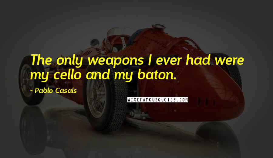 Pablo Casals Quotes: The only weapons I ever had were my cello and my baton.