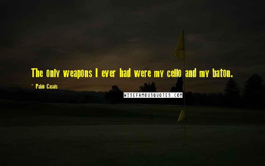 Pablo Casals Quotes: The only weapons I ever had were my cello and my baton.
