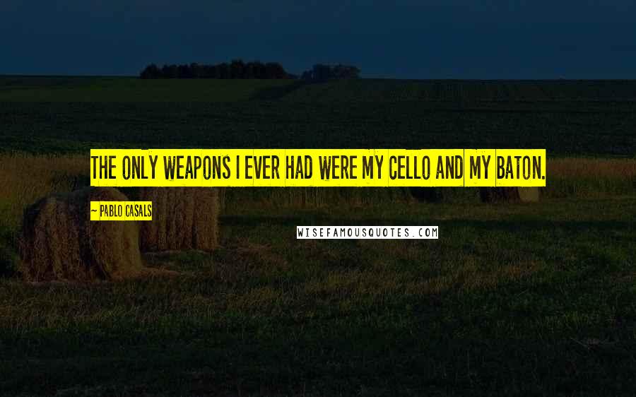 Pablo Casals Quotes: The only weapons I ever had were my cello and my baton.