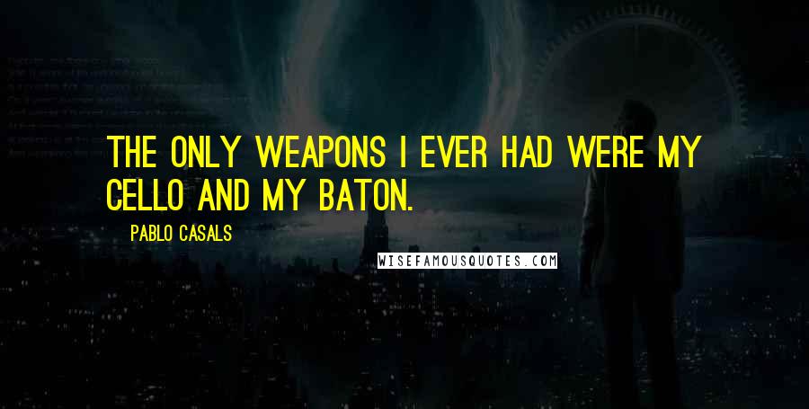 Pablo Casals Quotes: The only weapons I ever had were my cello and my baton.