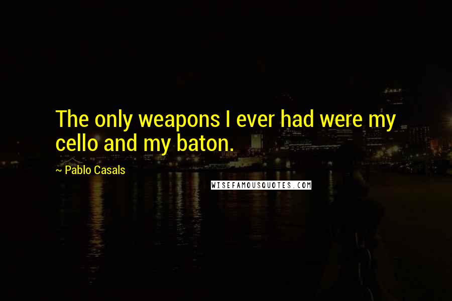 Pablo Casals Quotes: The only weapons I ever had were my cello and my baton.