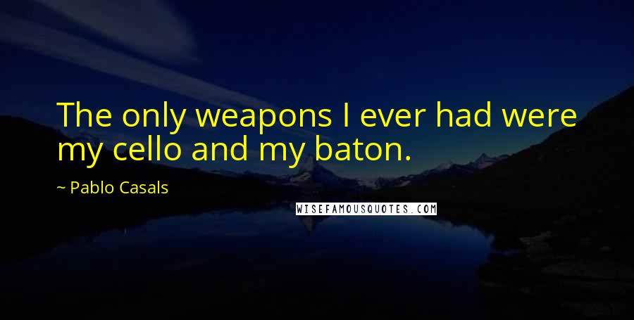 Pablo Casals Quotes: The only weapons I ever had were my cello and my baton.