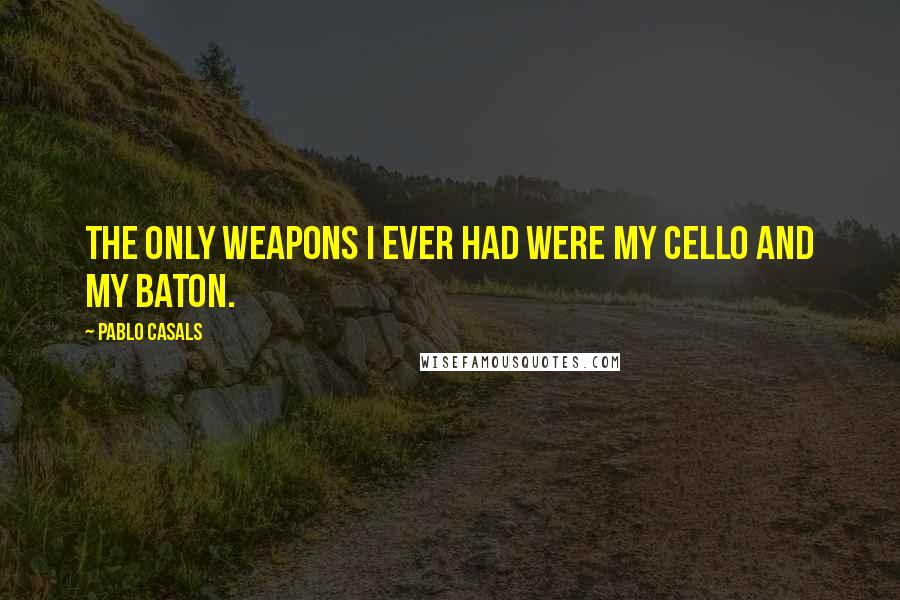 Pablo Casals Quotes: The only weapons I ever had were my cello and my baton.