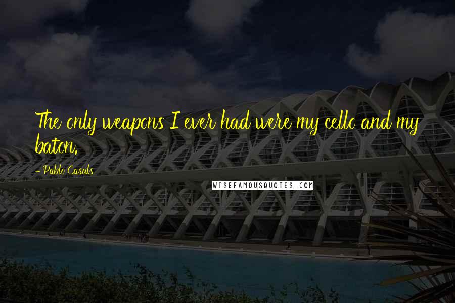 Pablo Casals Quotes: The only weapons I ever had were my cello and my baton.