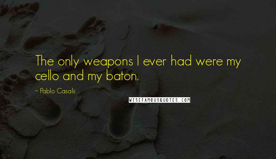 Pablo Casals Quotes: The only weapons I ever had were my cello and my baton.