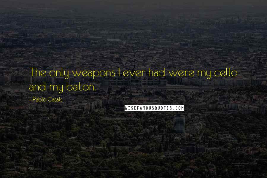 Pablo Casals Quotes: The only weapons I ever had were my cello and my baton.