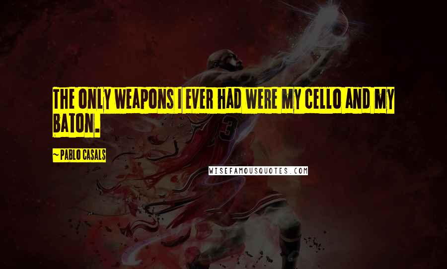 Pablo Casals Quotes: The only weapons I ever had were my cello and my baton.