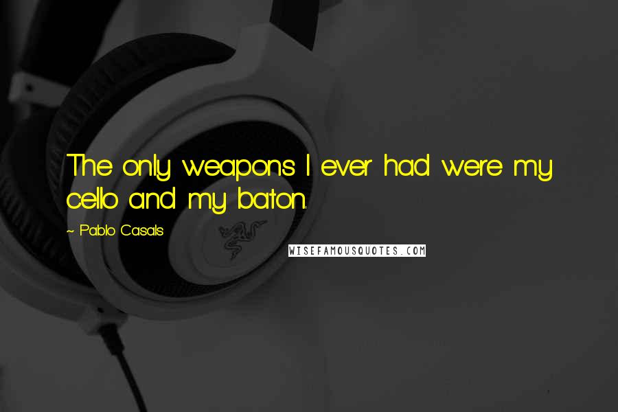 Pablo Casals Quotes: The only weapons I ever had were my cello and my baton.