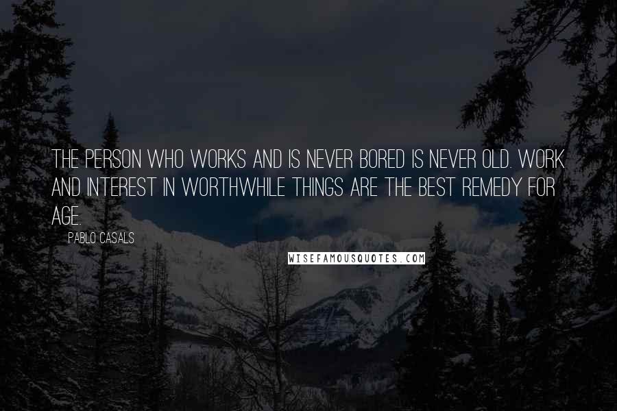 Pablo Casals Quotes: The person who works and is never bored is never old. Work and interest in worthwhile things are the best remedy for age.