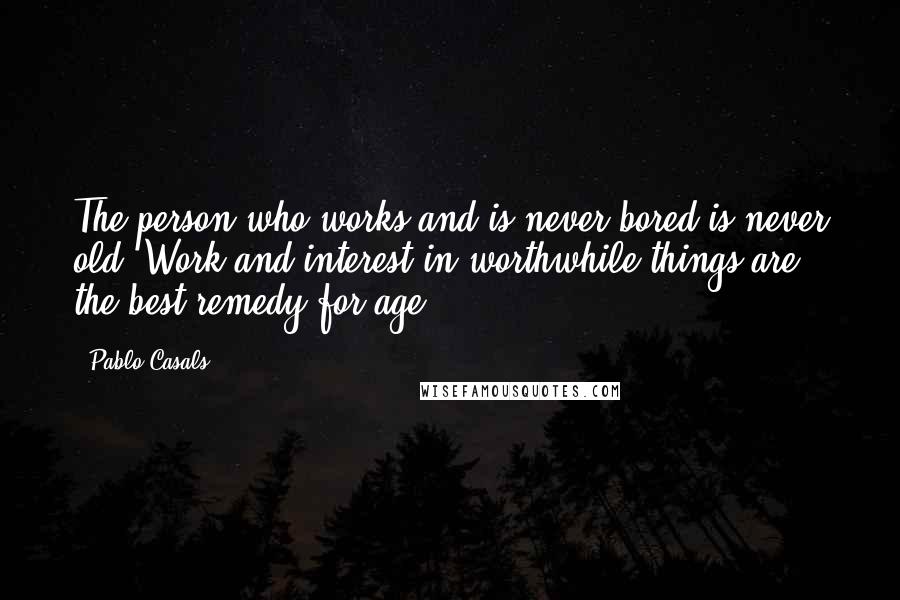 Pablo Casals Quotes: The person who works and is never bored is never old. Work and interest in worthwhile things are the best remedy for age.