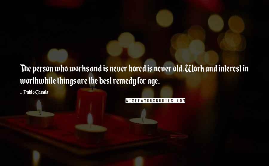 Pablo Casals Quotes: The person who works and is never bored is never old. Work and interest in worthwhile things are the best remedy for age.