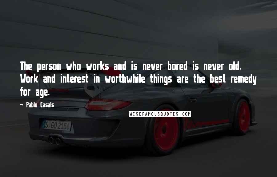 Pablo Casals Quotes: The person who works and is never bored is never old. Work and interest in worthwhile things are the best remedy for age.