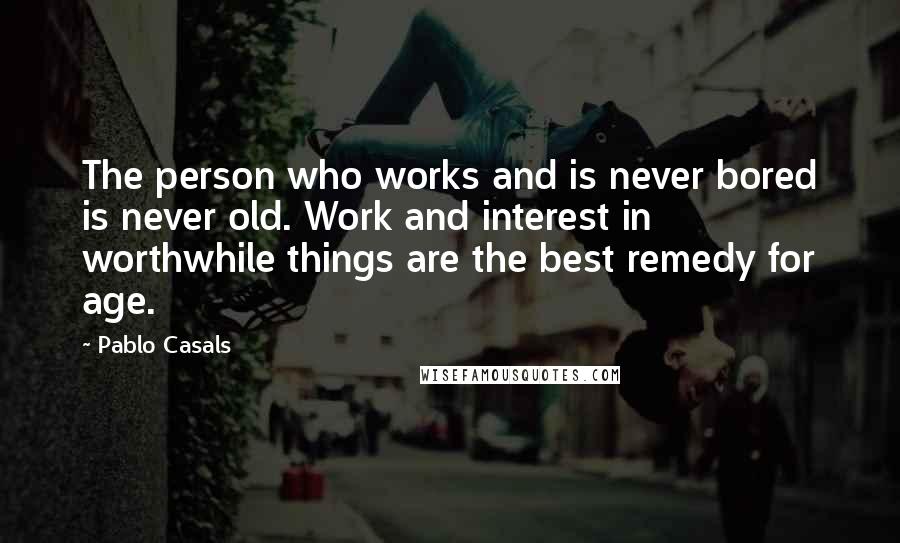Pablo Casals Quotes: The person who works and is never bored is never old. Work and interest in worthwhile things are the best remedy for age.