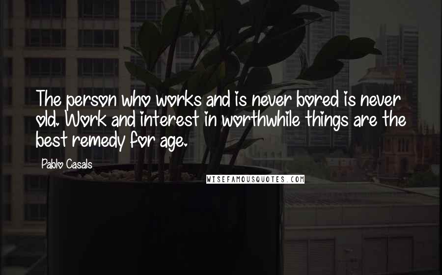 Pablo Casals Quotes: The person who works and is never bored is never old. Work and interest in worthwhile things are the best remedy for age.