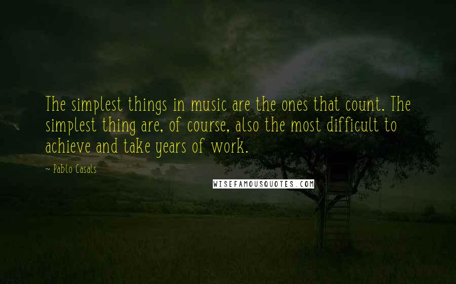 Pablo Casals Quotes: The simplest things in music are the ones that count. The simplest thing are, of course, also the most difficult to achieve and take years of work.