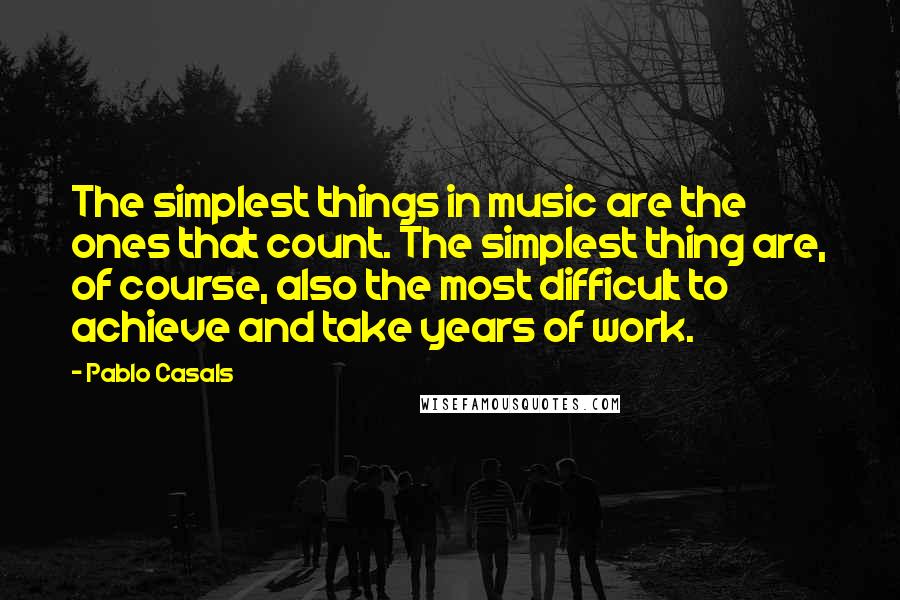 Pablo Casals Quotes: The simplest things in music are the ones that count. The simplest thing are, of course, also the most difficult to achieve and take years of work.