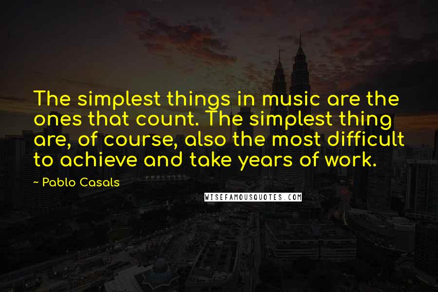 Pablo Casals Quotes: The simplest things in music are the ones that count. The simplest thing are, of course, also the most difficult to achieve and take years of work.