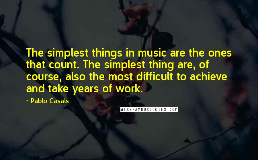 Pablo Casals Quotes: The simplest things in music are the ones that count. The simplest thing are, of course, also the most difficult to achieve and take years of work.