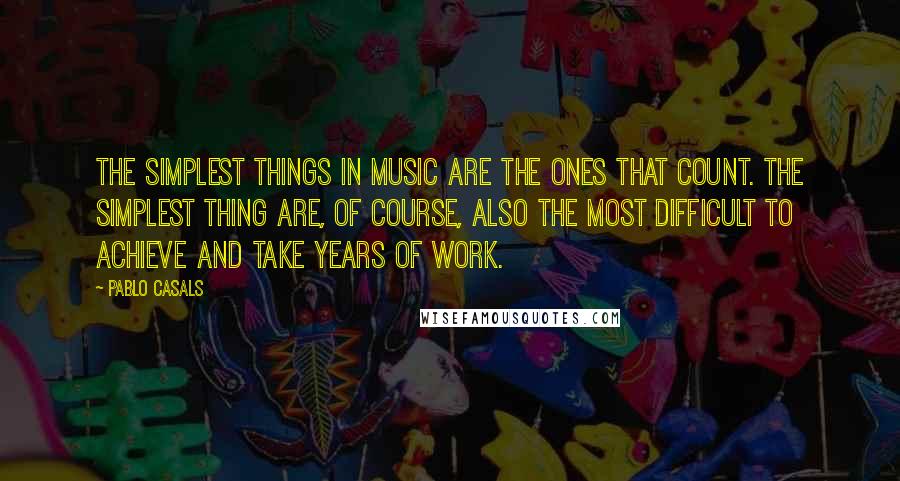 Pablo Casals Quotes: The simplest things in music are the ones that count. The simplest thing are, of course, also the most difficult to achieve and take years of work.