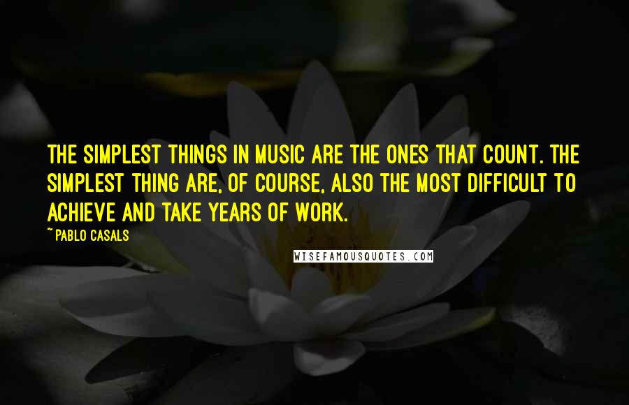 Pablo Casals Quotes: The simplest things in music are the ones that count. The simplest thing are, of course, also the most difficult to achieve and take years of work.