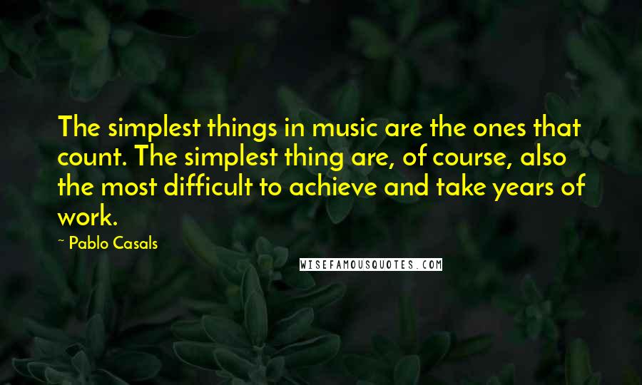 Pablo Casals Quotes: The simplest things in music are the ones that count. The simplest thing are, of course, also the most difficult to achieve and take years of work.